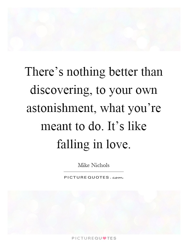 There's nothing better than discovering, to your own astonishment, what you're meant to do. It's like falling in love Picture Quote #1
