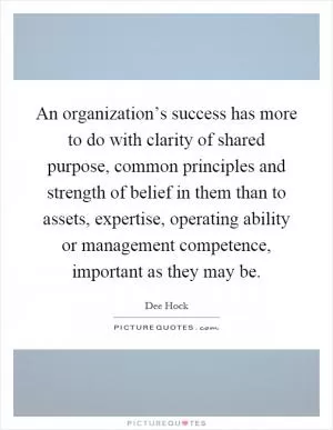 An organization’s success has more to do with clarity of shared purpose, common principles and strength of belief in them than to assets, expertise, operating ability or management competence, important as they may be Picture Quote #1