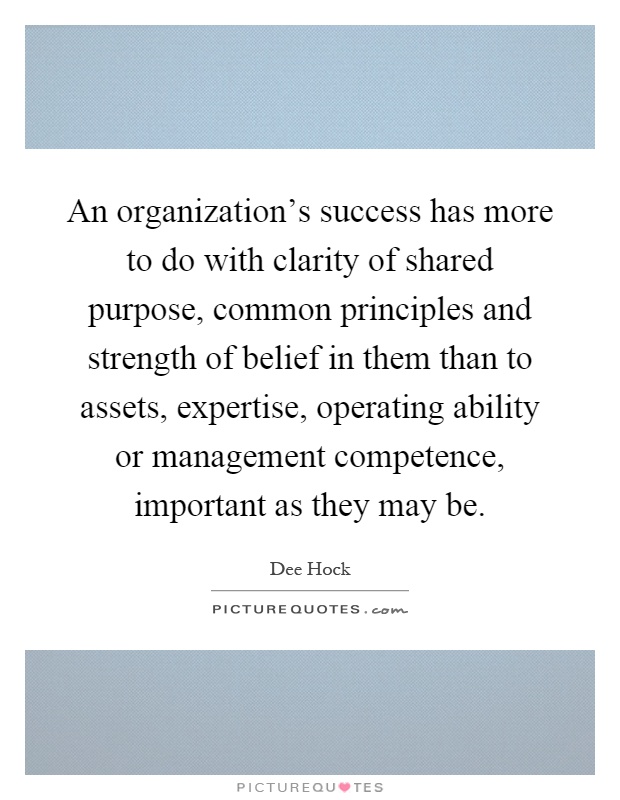 An organization's success has more to do with clarity of shared purpose, common principles and strength of belief in them than to assets, expertise, operating ability or management competence, important as they may be Picture Quote #1