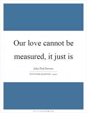 Our love cannot be measured, it just is Picture Quote #1