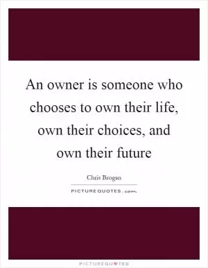 An owner is someone who chooses to own their life, own their choices, and own their future Picture Quote #1