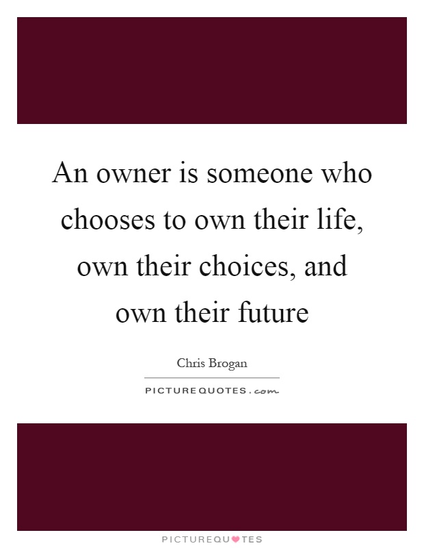 An owner is someone who chooses to own their life, own their choices, and own their future Picture Quote #1