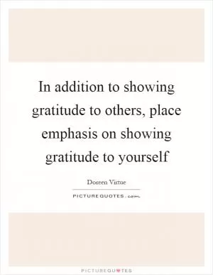 In addition to showing gratitude to others, place emphasis on showing gratitude to yourself Picture Quote #1