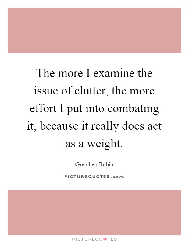 The more I examine the issue of clutter, the more effort I put into combating it, because it really does act as a weight Picture Quote #1