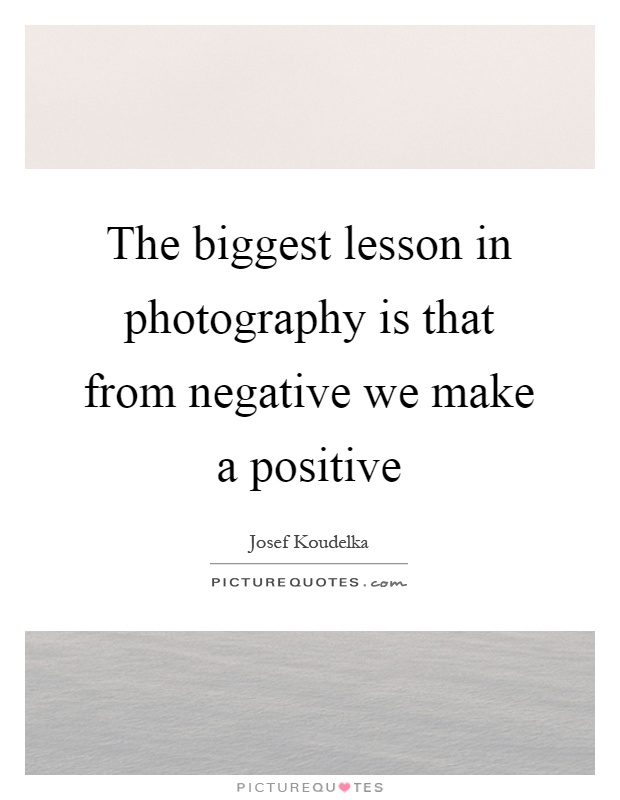The biggest lesson in photography is that from negative we make a positive Picture Quote #1