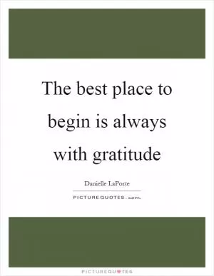 The best place to begin is always with gratitude Picture Quote #1