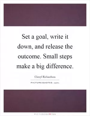 Set a goal, write it down, and release the outcome. Small steps make a big difference Picture Quote #1