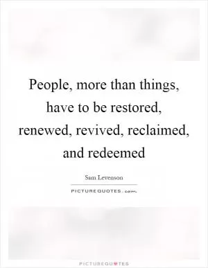 People, more than things, have to be restored, renewed, revived, reclaimed, and redeemed Picture Quote #1