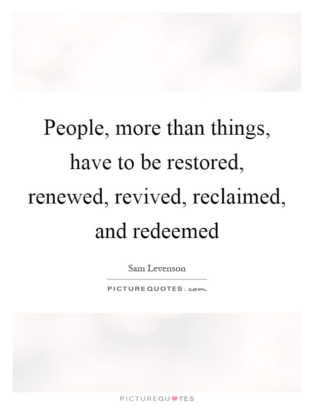People, more than things, have to be restored, renewed, revived, reclaimed, and redeemed Picture Quote #1