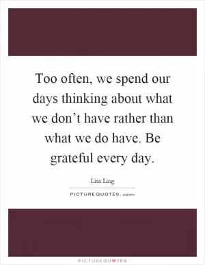 Too often, we spend our days thinking about what we don’t have rather than what we do have. Be grateful every day Picture Quote #1