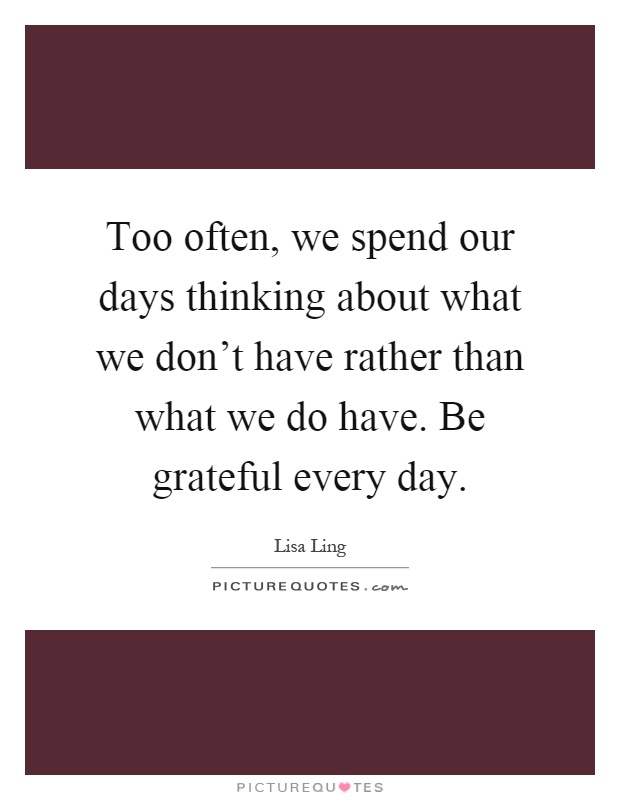 Too often, we spend our days thinking about what we don't have rather than what we do have. Be grateful every day Picture Quote #1