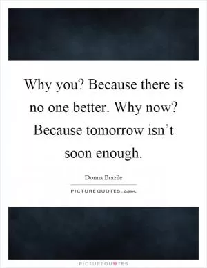 Why you? Because there is no one better. Why now? Because tomorrow isn’t soon enough Picture Quote #1