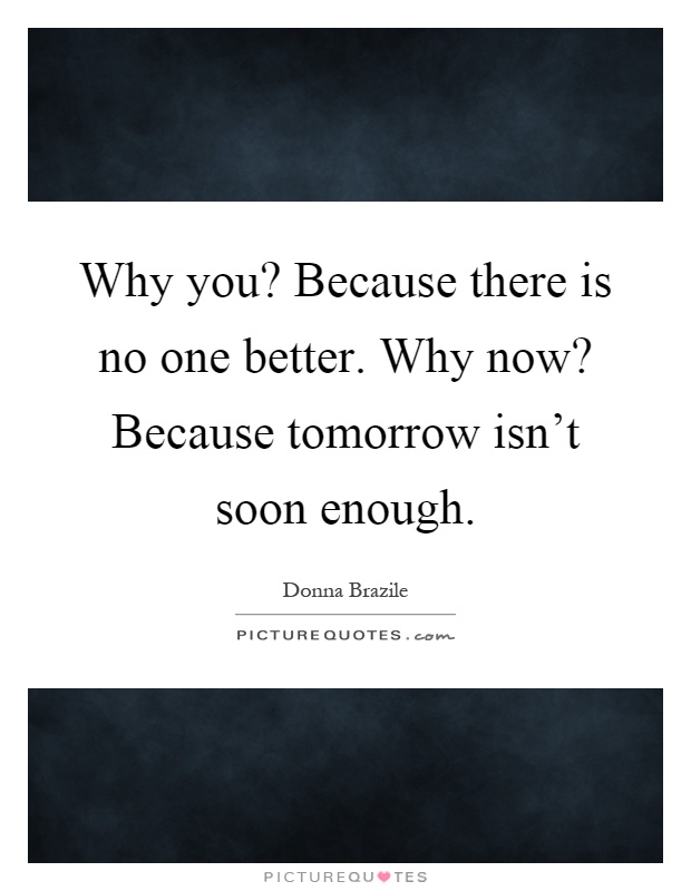 Why you? Because there is no one better. Why now? Because tomorrow isn't soon enough Picture Quote #1