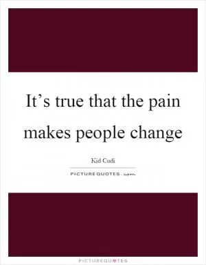 It’s true that the pain makes people change Picture Quote #1