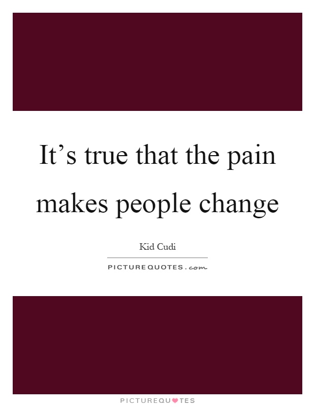It's true that the pain makes people change Picture Quote #1