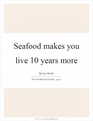 Seafood makes you live 10 years more Picture Quote #1