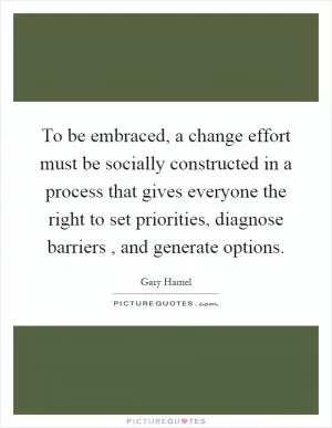 To be embraced, a change effort must be socially constructed in a process that gives everyone the right to set priorities, diagnose barriers, and generate options Picture Quote #1