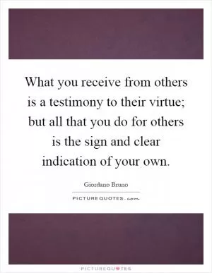 What you receive from others is a testimony to their virtue; but all that you do for others is the sign and clear indication of your own Picture Quote #1