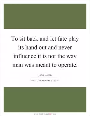 To sit back and let fate play its hand out and never influence it is not the way man was meant to operate Picture Quote #1