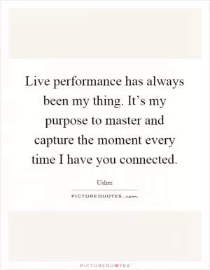 Live performance has always been my thing. It’s my purpose to master and capture the moment every time I have you connected Picture Quote #1