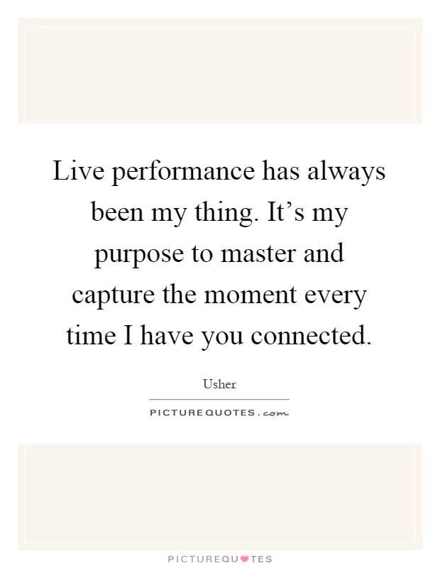 Live performance has always been my thing. It's my purpose to master and capture the moment every time I have you connected Picture Quote #1