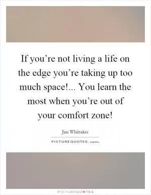 If you’re not living a life on the edge you’re taking up too much space!... You learn the most when you’re out of your comfort zone! Picture Quote #1