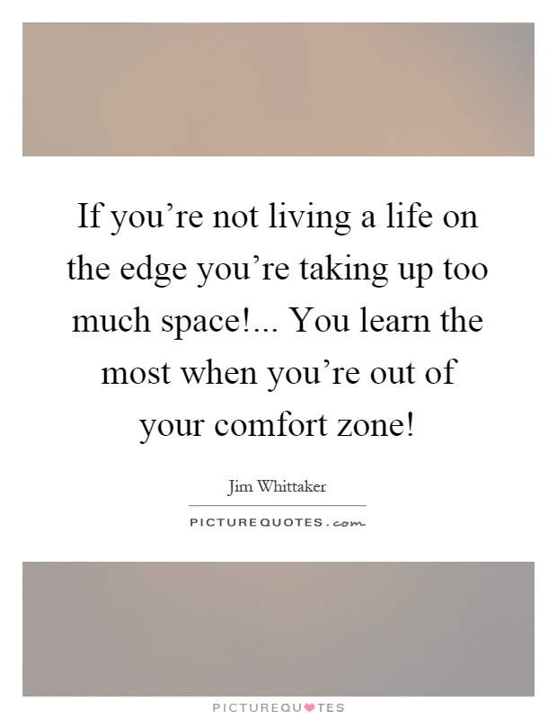 If you're not living a life on the edge you're taking up too much space!... You learn the most when you're out of your comfort zone! Picture Quote #1