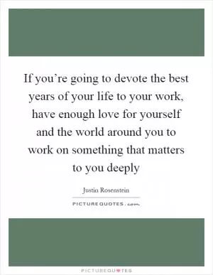If you’re going to devote the best years of your life to your work, have enough love for yourself and the world around you to work on something that matters to you deeply Picture Quote #1