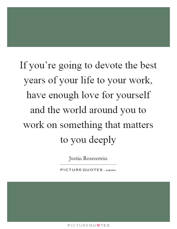 If you're going to devote the best years of your life to your work, have enough love for yourself and the world around you to work on something that matters to you deeply Picture Quote #1