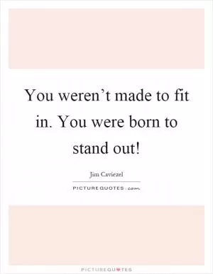 You weren’t made to fit in. You were born to stand out! Picture Quote #1