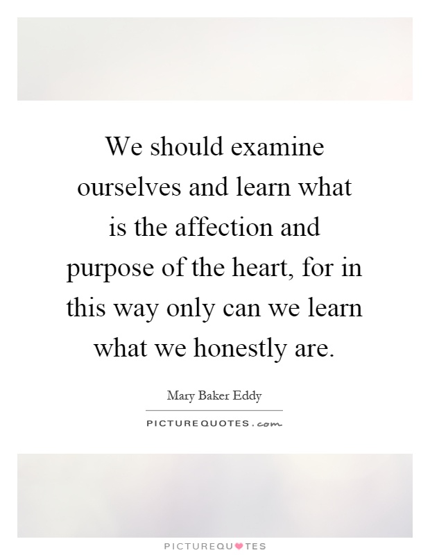 We should examine ourselves and learn what is the affection and purpose of the heart, for in this way only can we learn what we honestly are Picture Quote #1