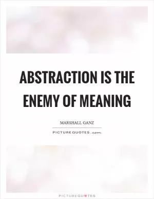 Abstraction is the enemy of meaning Picture Quote #1