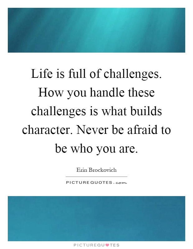 Life is full of challenges. How you handle these challenges is what builds character. Never be afraid to be who you are Picture Quote #1