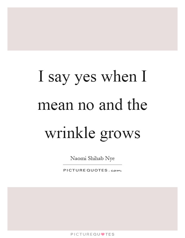 I say yes when I mean no and the wrinkle grows Picture Quote #1
