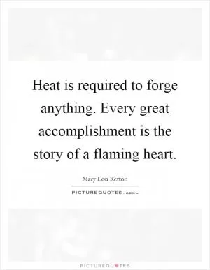 Heat is required to forge anything. Every great accomplishment is the story of a flaming heart Picture Quote #1