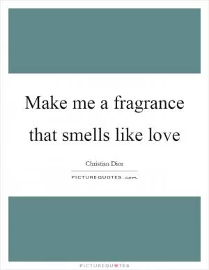Make me a fragrance that smells like love Picture Quote #1