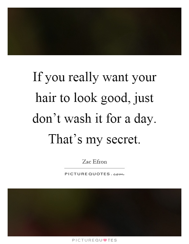 If you really want your hair to look good, just don't wash it for a day. That's my secret Picture Quote #1