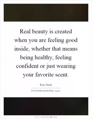 Real beauty is created when you are feeling good inside, whether that means being healthy, feeling confident or just wearing your favorite scent Picture Quote #1