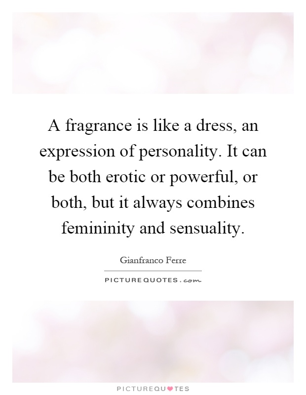 A fragrance is like a dress, an expression of personality. It can be both erotic or powerful, or both, but it always combines femininity and sensuality Picture Quote #1