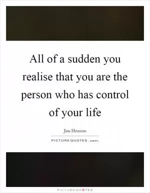 All of a sudden you realise that you are the person who has control of your life Picture Quote #1
