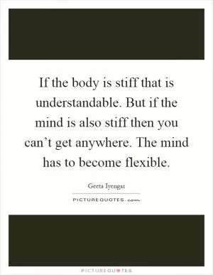 If the body is stiff that is understandable. But if the mind is also stiff then you can’t get anywhere. The mind has to become flexible Picture Quote #1