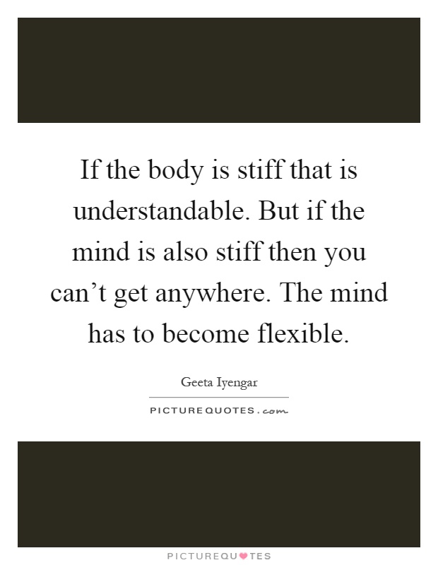 If the body is stiff that is understandable. But if the mind is also stiff then you can't get anywhere. The mind has to become flexible Picture Quote #1