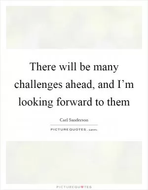 There will be many challenges ahead, and I’m looking forward to them Picture Quote #1