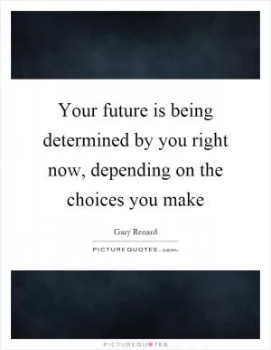 Your future is being determined by you right now, depending on the choices you make Picture Quote #1