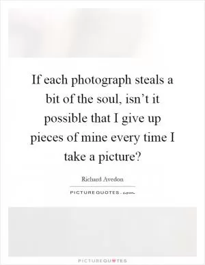 If each photograph steals a bit of the soul, isn’t it possible that I give up pieces of mine every time I take a picture? Picture Quote #1