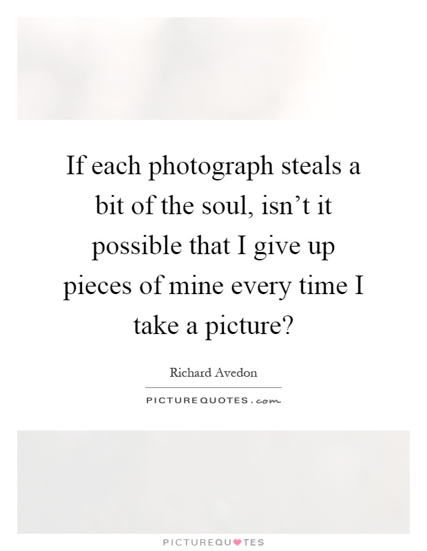 If each photograph steals a bit of the soul, isn't it possible that I give up pieces of mine every time I take a picture? Picture Quote #1