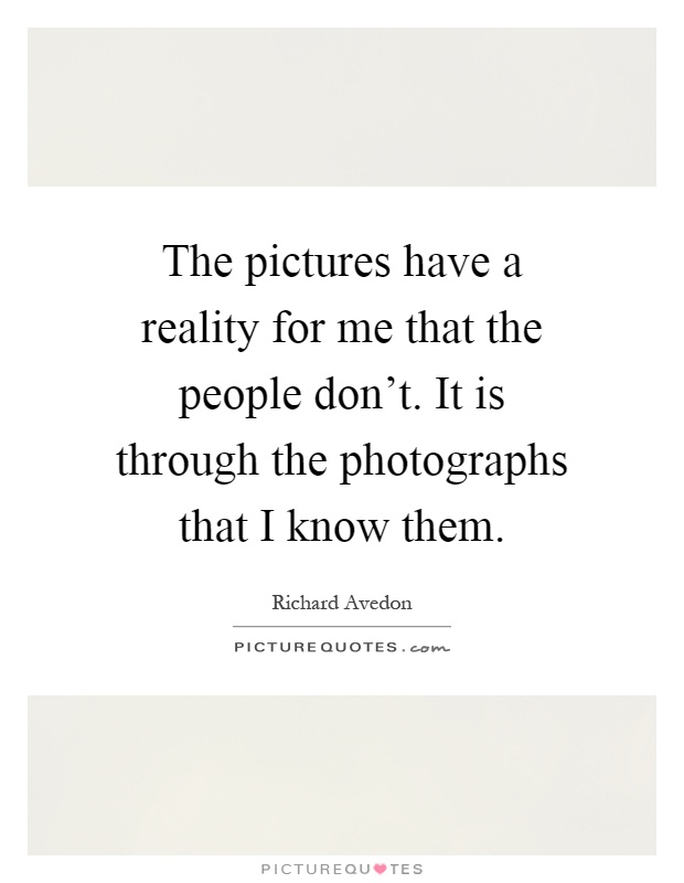 The pictures have a reality for me that the people don't. It is through the photographs that I know them Picture Quote #1