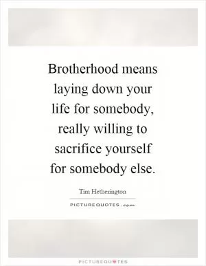 Brotherhood means laying down your life for somebody, really willing to sacrifice yourself for somebody else Picture Quote #1