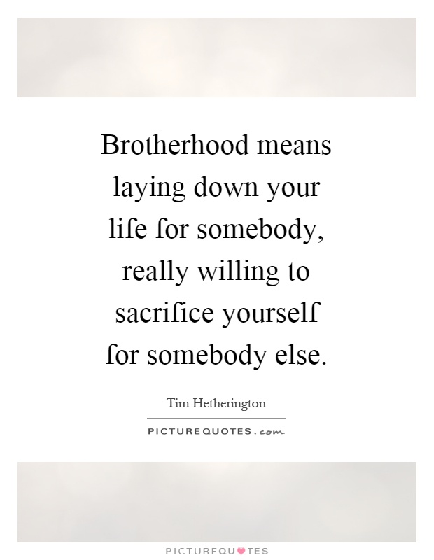 Brotherhood means laying down your life for somebody, really willing to sacrifice yourself for somebody else Picture Quote #1