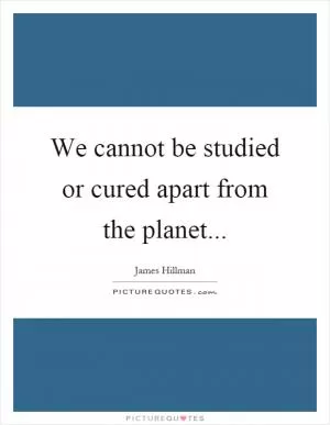 We cannot be studied or cured apart from the planet Picture Quote #1